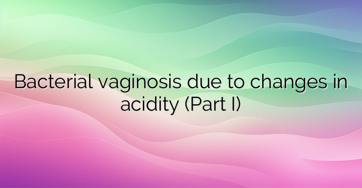 Bacterial vaginosis due to changes in acidity (Part I)