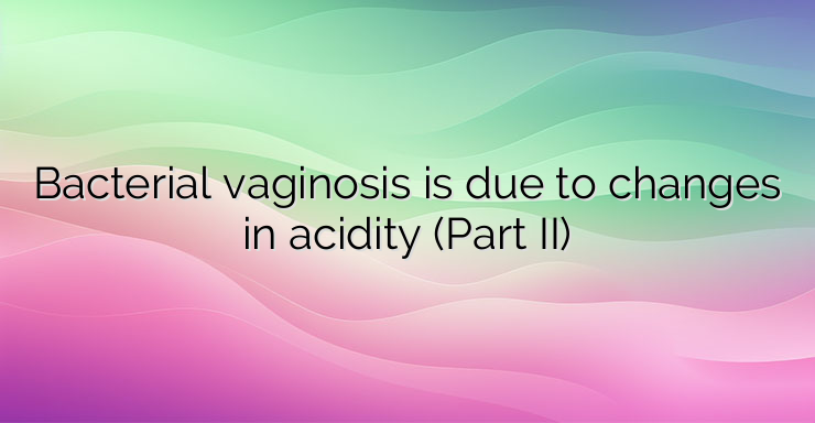 Bacterial vaginosis is due to changes in acidity (Part II)