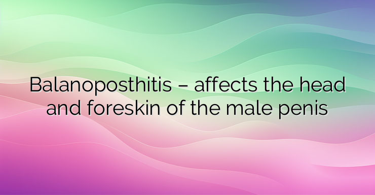 Balanoposthitis – affects the head and foreskin of the male penis