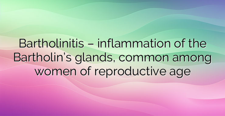 Bartholinitis – inflammation of the Bartholin’s glands, common among women of reproductive age