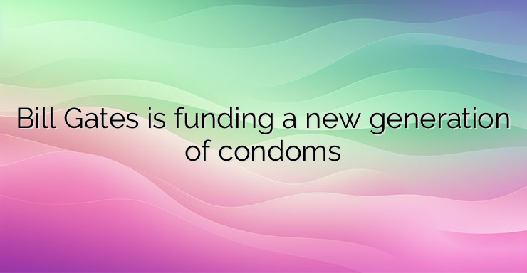 Bill Gates is funding a new generation of condoms