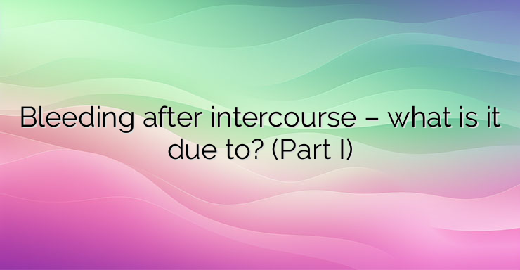 Bleeding after intercourse – what is it due to? (Part I)