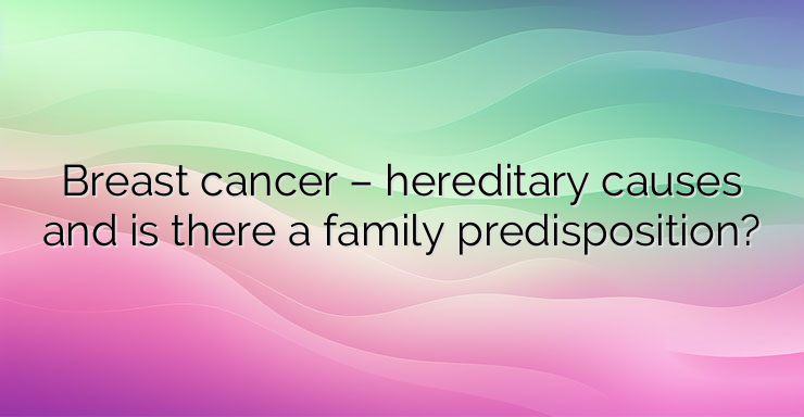 Breast cancer – hereditary causes and is there a family predisposition?