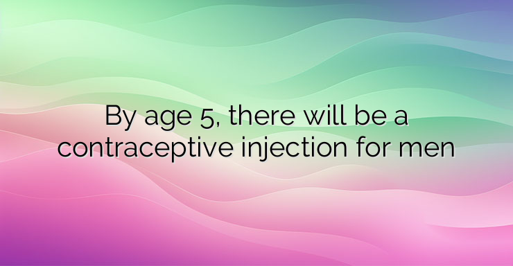 By age 5, there will be a contraceptive injection for men