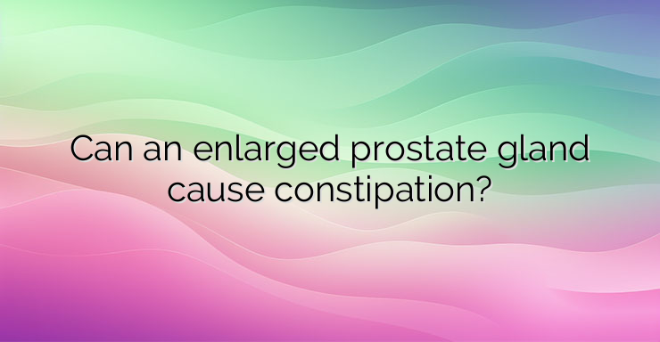 Can an enlarged prostate gland cause constipation?