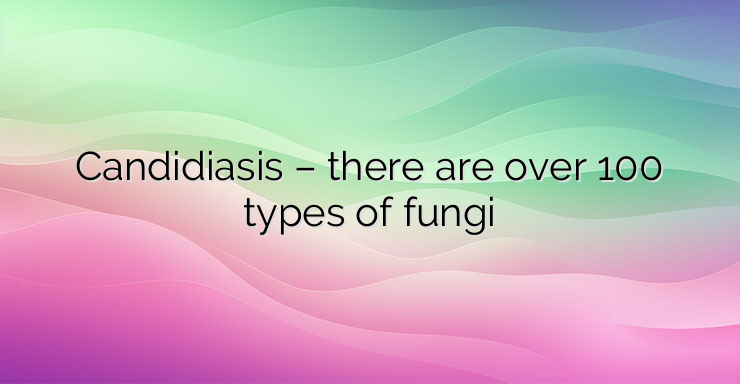 Candidiasis – there are over 100 types of fungi