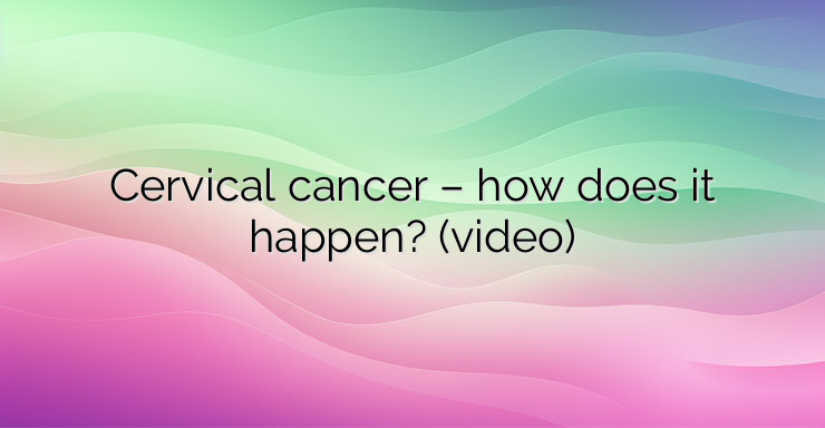 Cervical cancer – how does it happen? (video)