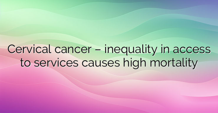 Cervical cancer – inequality in access to services causes high mortality