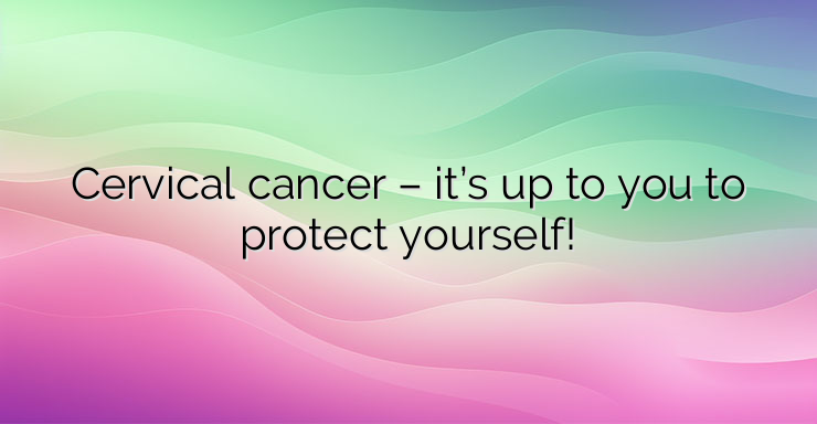 Cervical cancer – it’s up to you to protect yourself!