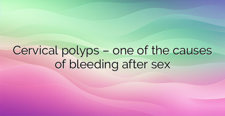 Cervical polyps – one of the causes of bleeding after sex