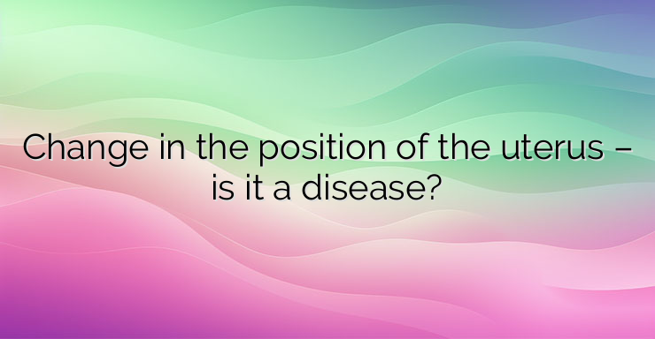 Change in the position of the uterus – is it a disease?