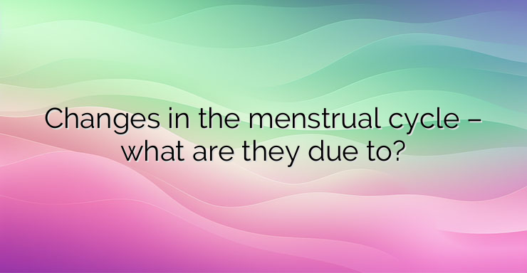 Changes in the menstrual cycle – what are they due to?