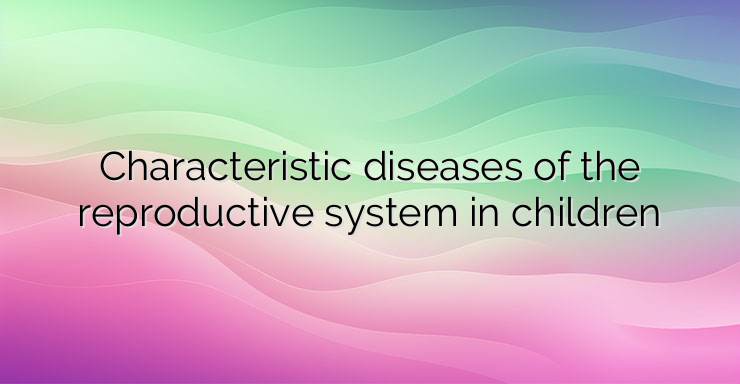 Characteristic diseases of the reproductive system in children