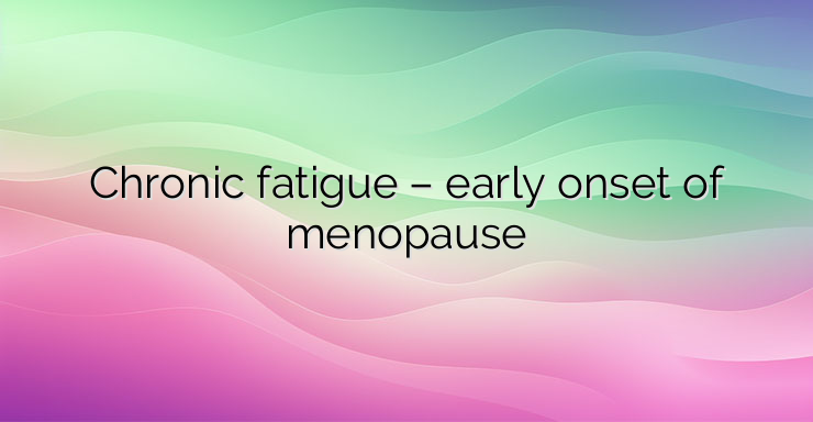 Chronic fatigue – early onset of menopause