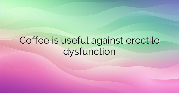 Coffee is useful against erectile dysfunction