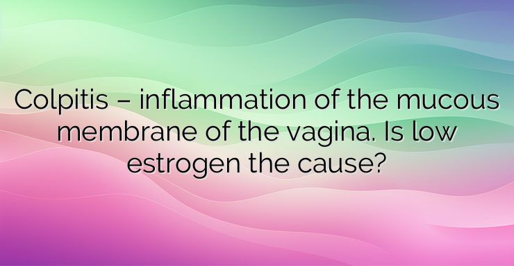 Colpitis – inflammation of the mucous membrane of the vagina. Is low estrogen the cause?