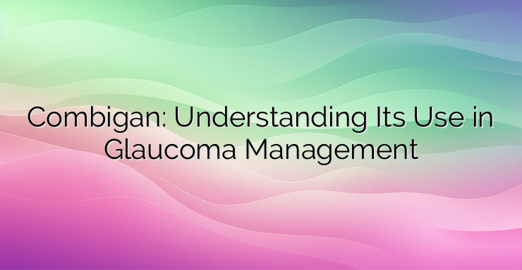 Combigan: Understanding Its Use in Glaucoma Management