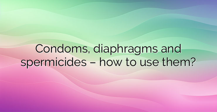 Condoms, diaphragms and spermicides – how to use them?