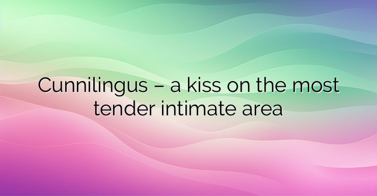 Cunnilingus – a kiss on the most tender intimate area