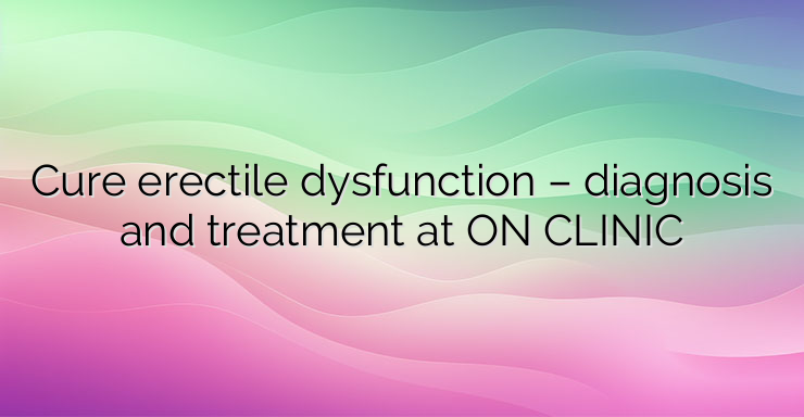 Cure erectile dysfunction – diagnosis and treatment at ON CLINIC