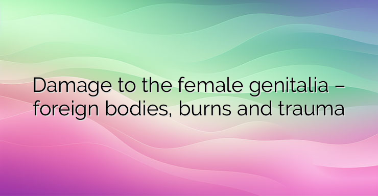 Damage to the female genitalia – foreign bodies, burns and trauma