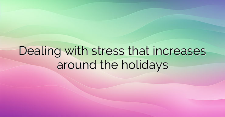 Dealing with stress that increases around the holidays