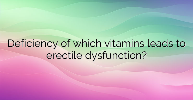 Deficiency of which vitamins leads to erectile dysfunction?