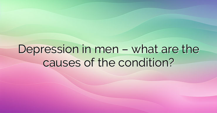 Depression in men – what are the causes of the condition?