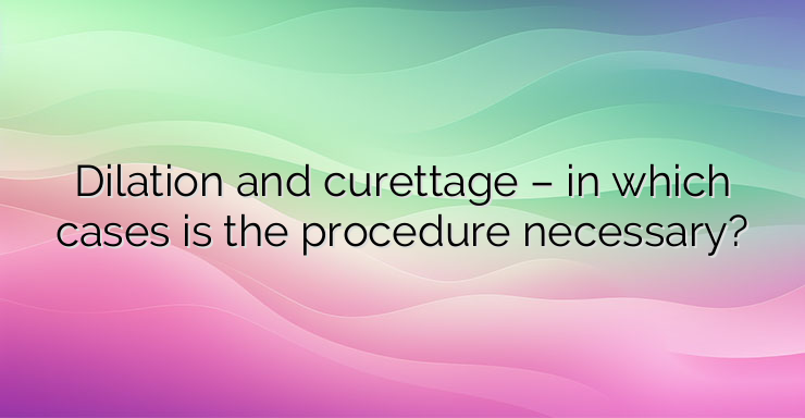 Dilation and curettage – in which cases is the procedure necessary?