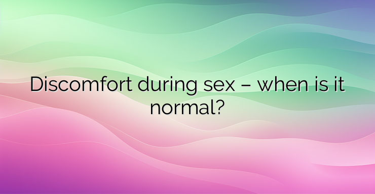 Discomfort during sex – when is it normal?