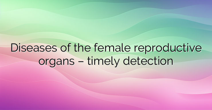 Diseases of the female reproductive organs – timely detection