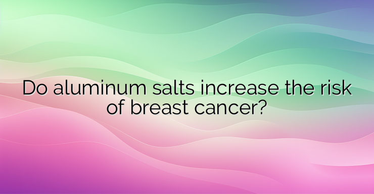 Do aluminum salts increase the risk of breast cancer?