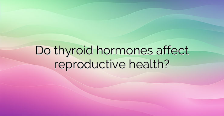 Do thyroid hormones affect reproductive health?