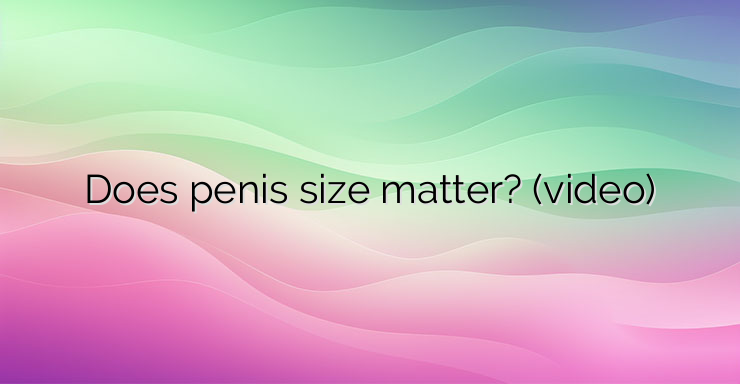 Does penis size matter? (video)