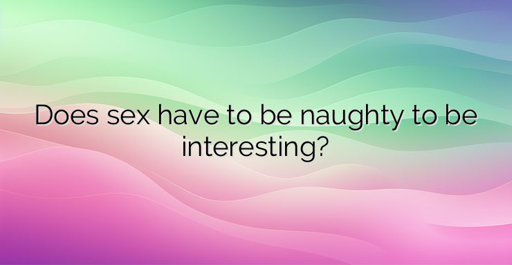 Does sex have to be naughty to be interesting?