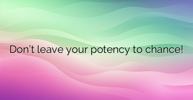 Don’t leave your potency to chance!