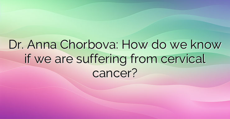 Dr. Anna Chorbova: How do we know if we are suffering from cervical cancer?