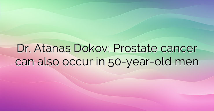 Dr. Atanas Dokov: Prostate cancer can also occur in 50-year-old men