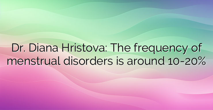 Dr. Diana Hristova: The frequency of menstrual disorders is around 10-20%