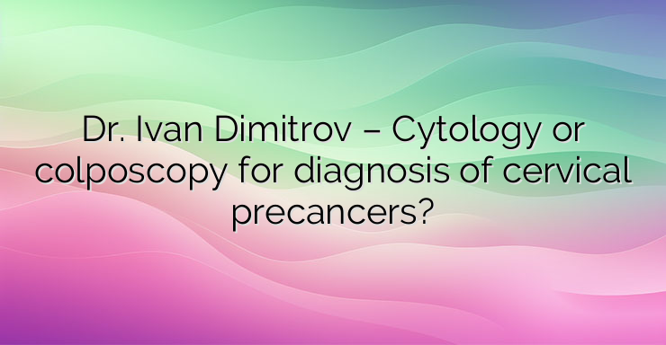 Dr. Ivan Dimitrov – Cytology or colposcopy for diagnosis of cervical precancers?