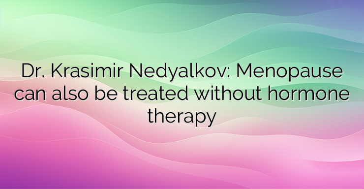 Dr. Krasimir Nedyalkov: Menopause can also be treated without hormone therapy