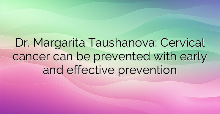 Dr. Margarita Taushanova: Cervical cancer can be prevented with early and effective prevention