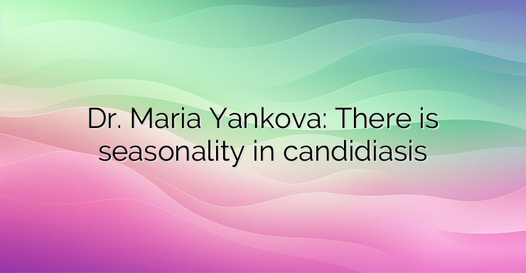 Dr. Maria Yankova: There is seasonality in candidiasis