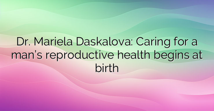 Dr. Mariela Daskalova: Caring for a man’s reproductive health begins at birth