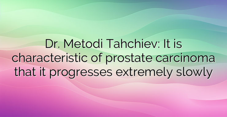 Dr. Metodi Tahchiev: It is characteristic of prostate carcinoma that it progresses extremely slowly