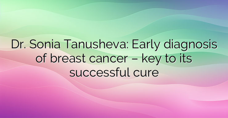 Dr. Sonia Tanusheva: Early diagnosis of breast cancer – key to its successful cure