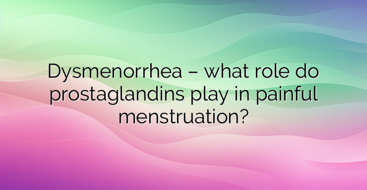 Dysmenorrhea – what role do prostaglandins play in painful menstruation?