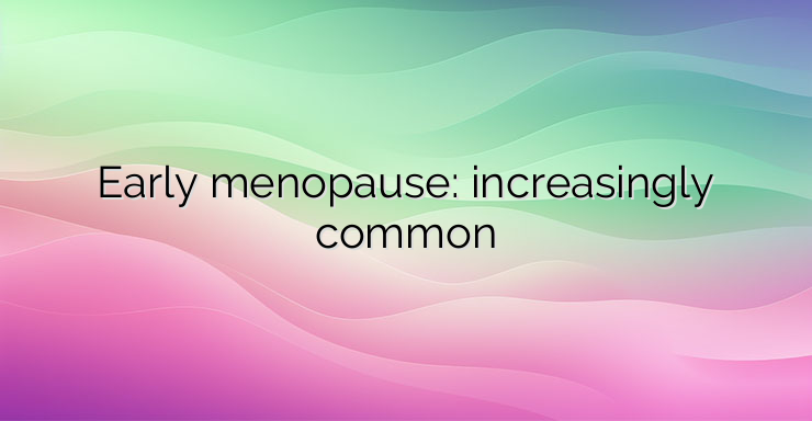 Early menopause: increasingly common