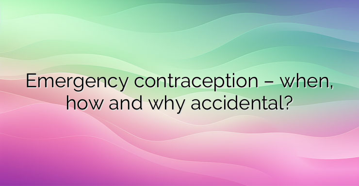 Emergency contraception – when, how and why accidental?