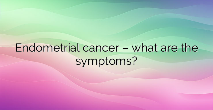 Endometrial cancer – what are the symptoms?